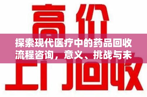厦门探索现代医疗中的药品回收流程咨询，意义、挑战与未来趋势