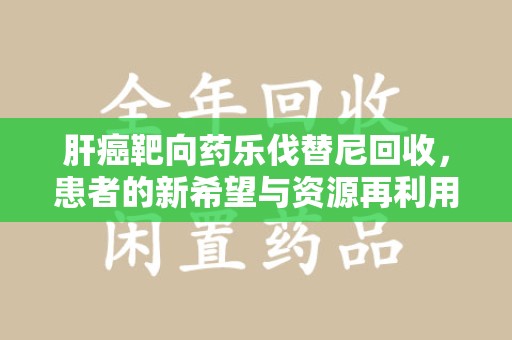 厦门肝癌靶向药乐伐替尼回收，患者的新希望与资源再利用
