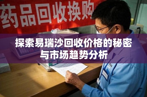 厦门探索易瑞沙回收价格的秘密与市场趋势分析