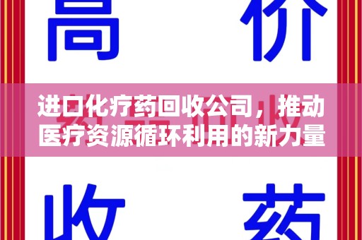厦门进口化疗药回收公司，推动医疗资源循环利用的新力量