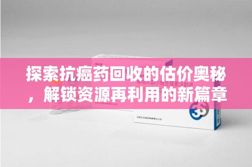 厦门探索抗癌药回收的估价奥秘，解锁资源再利用的新篇章