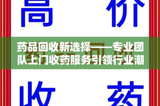 厦门药品回收新选择——专业团队上门收药服务引领行业潮流