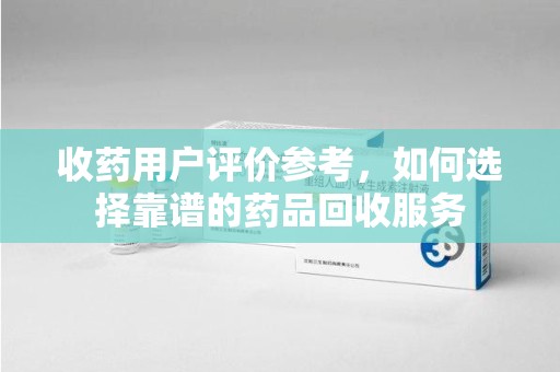 厦门收药用户评价参考，如何选择靠谱的药品回收服务