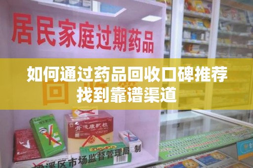 厦门如何通过药品回收口碑推荐找到靠谱渠道