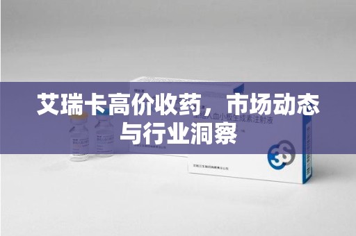 厦门艾瑞卡高价收药，市场动态与行业洞察
