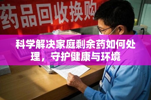 厦门科学解决家庭剩余药如何处理，守护健康与环境
