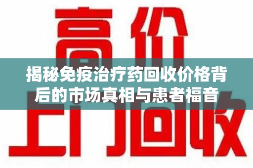 厦门揭秘免疫治疗药回收价格背后的市场真相与患者福音