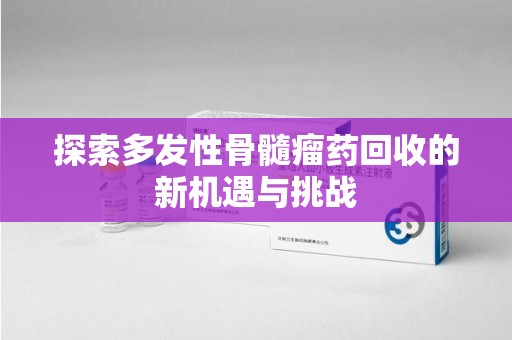 厦门探索多发性骨髓瘤药回收的新机遇与挑战