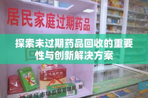厦门探索未过期药品回收的重要性与创新解决方案