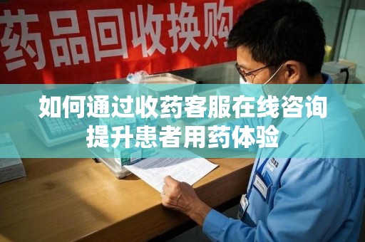 厦门如何通过收药客服在线咨询提升患者用药体验