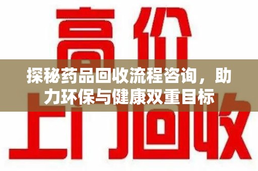 厦门探秘药品回收流程咨询，助力环保与健康双重目标