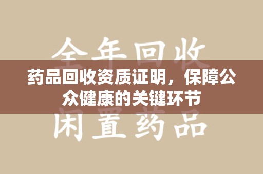 厦门药品回收资质证明，保障公众健康的关键环节