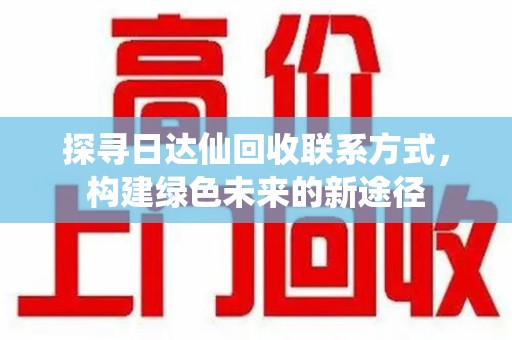 厦门探寻日达仙回收联系方式，构建绿色未来的新途径