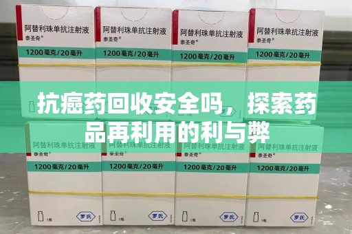 厦门抗癌药回收安全吗，探索药品再利用的利与弊