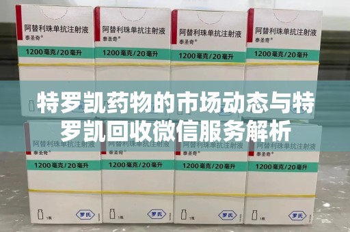厦门特罗凯药物的市场动态与特罗凯回收微信服务解析