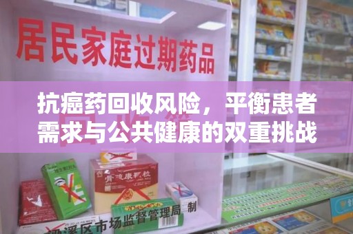 厦门抗癌药回收风险，平衡患者需求与公共健康的双重挑战