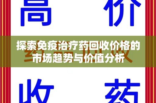 厦门探索免疫治疗药回收价格的市场趋势与价值分析