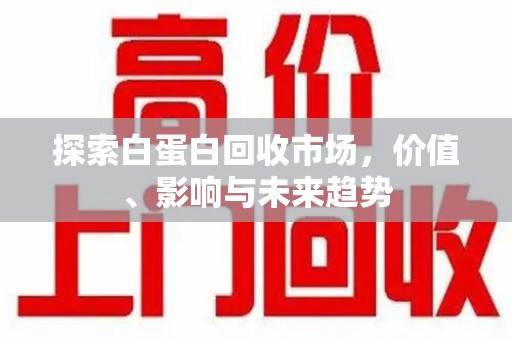 厦门探索白蛋白回收市场，价值、影响与未来趋势