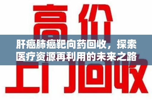 厦门肝癌肺癌靶向药回收，探索医疗资源再利用的未来之路