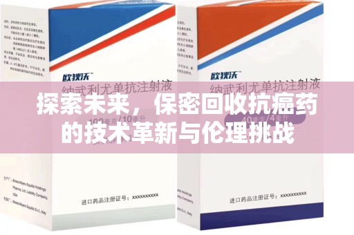厦门探索未来，保密回收抗癌药的技术革新与伦理挑战