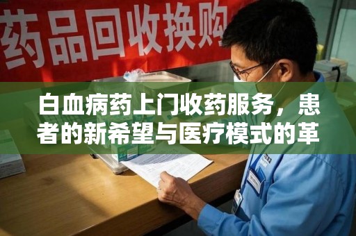 厦门白血病药上门收药服务，患者的新希望与医疗模式的革新