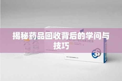 厦门揭秘药品回收背后的学问与技巧