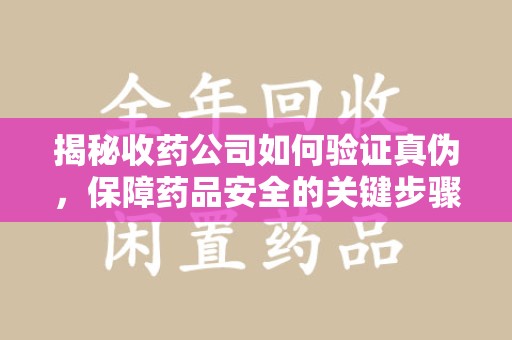 厦门揭秘收药公司如何验证真伪，保障药品安全的关键步骤
