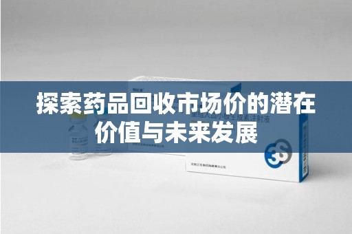厦门探索药品回收市场价的潜在价值与未来发展
