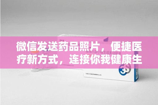厦门微信发送药品照片，便捷医疗新方式，连接你我健康生活