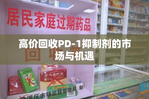 厦门高价回收PD-1抑制剂的市场与机遇