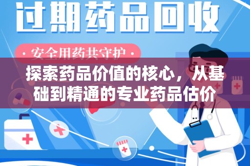厦门探索药品价值的核心，从基础到精通的专业药品估价