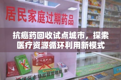 厦门抗癌药回收试点城市，探索医疗资源循环利用新模式