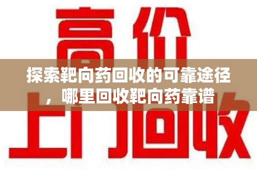 厦门探索靶向药回收的可靠途径，哪里回收靶向药靠谱