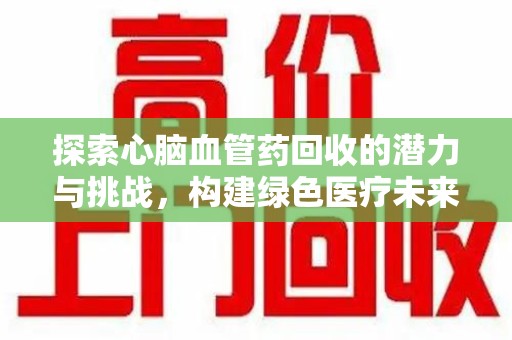 厦门探索心脑血管药回收的潜力与挑战，构建绿色医疗未来