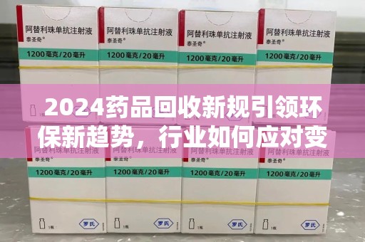 厦门2024药品回收新规引领环保新趋势，行业如何应对变革？
