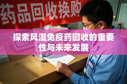 厦门探索风湿免疫药回收的重要性与未来发展