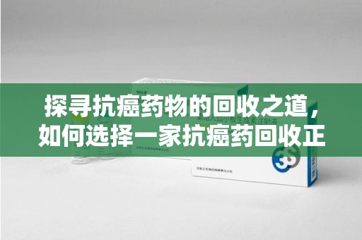 厦门探寻抗癌药物的回收之道，如何选择一家抗癌药回收正规公司？