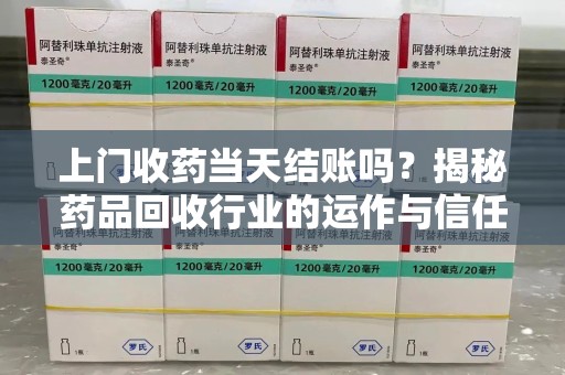 厦门上门收药当天结账吗？揭秘药品回收行业的运作与信任机制