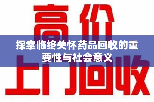 厦门探索临终关怀药品回收的重要性与社会意义