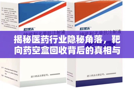 厦门揭秘医药行业隐秘角落，靶向药空盒回收背后的真相与思考