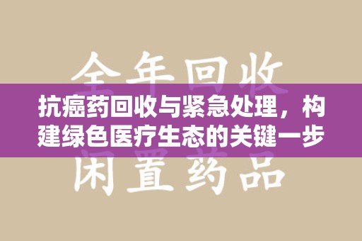 厦门抗癌药回收与紧急处理，构建绿色医疗生态的关键一步
