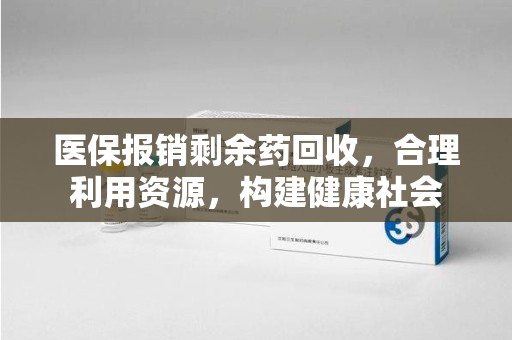 厦门医保报销剩余药回收，合理利用资源，构建健康社会