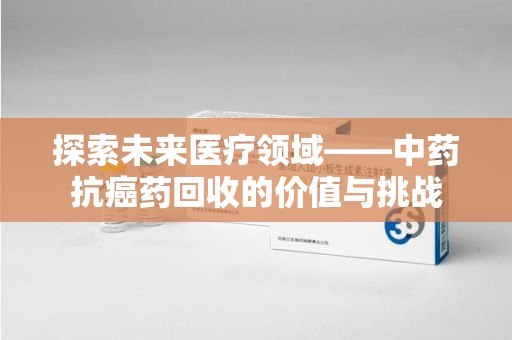 厦门探索未来医疗领域——中药抗癌药回收的价值与挑战