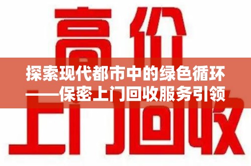 厦门探索现代都市中的绿色循环——保密上门回收服务引领资源再生新潮流