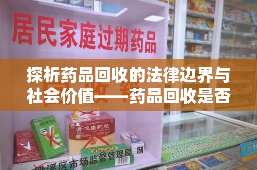 厦门探析药品回收的法律边界与社会价值——药品回收是否合法之辩