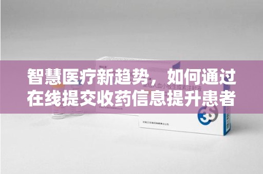 厦门智慧医疗新趋势，如何通过在线提交收药信息提升患者体验
