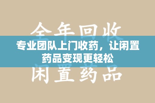 厦门专业团队上门收药，让闲置药品变现更轻松