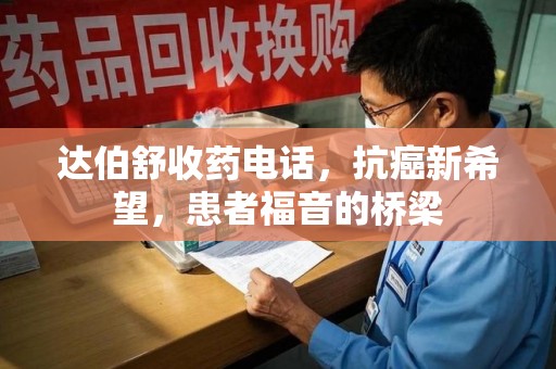 厦门达伯舒收药电话，抗癌新希望，患者福音的桥梁