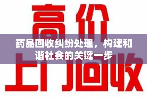 厦门药品回收纠纷处理，构建和谐社会的关键一步