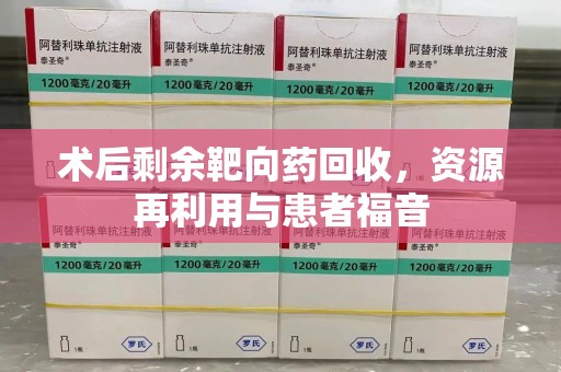 厦门术后剩余靶向药回收，资源再利用与患者福音